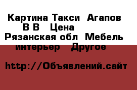 Картина Такси  Агапов  В.В › Цена ­ 3 500 - Рязанская обл. Мебель, интерьер » Другое   